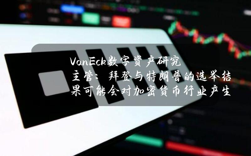 VanEck数字资产研究主管：拜登与特朗普的选举结果可能会对加密货币行业产生重大影响