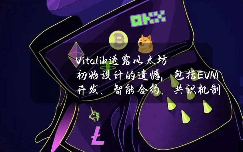 Vitalik透露以太坊初始设计的遗憾，包括EVM开发、智能合约、共识机制