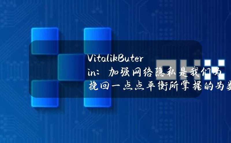 VitalikButerin：加强网络隐私是我们为挽回一点点平衡所掌握的为数不多的工具之一