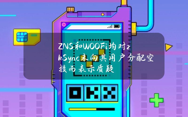 ZNS和WOOFi均对zkSync未向其用户分配空投而表示质疑