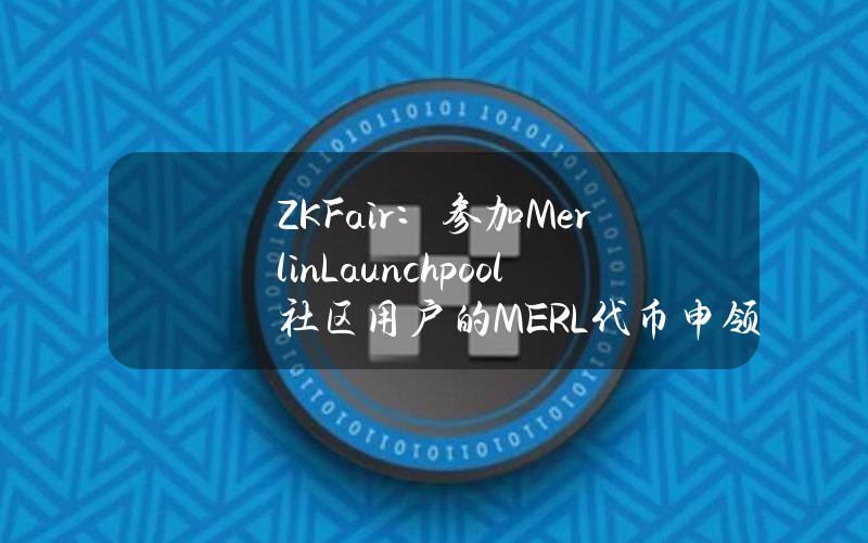 ZKFair：参加MerlinLaunchpool社区用户的MERL代币申领已开放