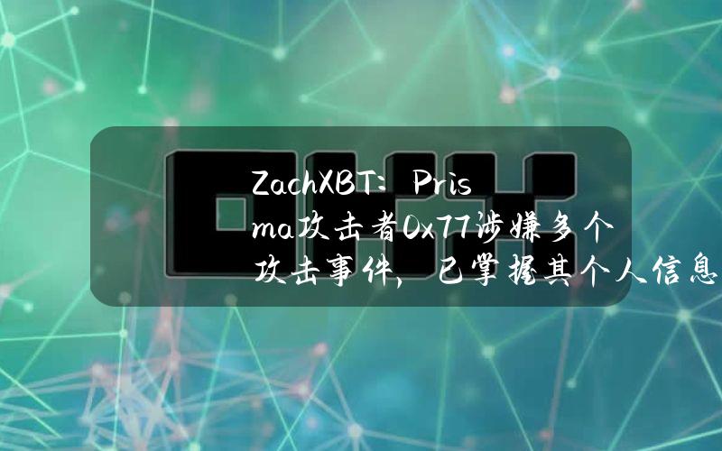 ZachXBT：Prisma攻击者0x77涉嫌多个攻击事件，已掌握其个人信息