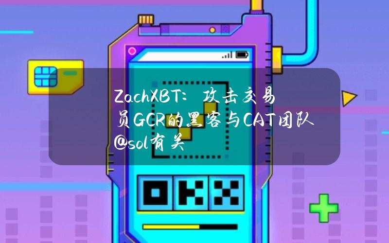 ZachXBT：攻击交易员GCR的黑客与CAT团队@sol有关