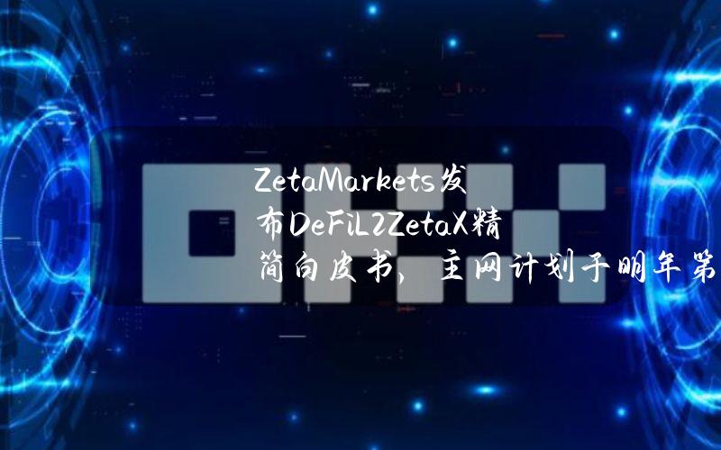 ZetaMarkets发布DeFiL2ZetaX精简白皮书，主网计划于明年第一季度推出