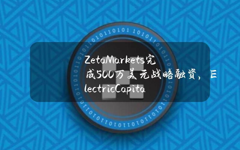 ZetaMarkets完成500万美元战略融资，ElectricCapital领投