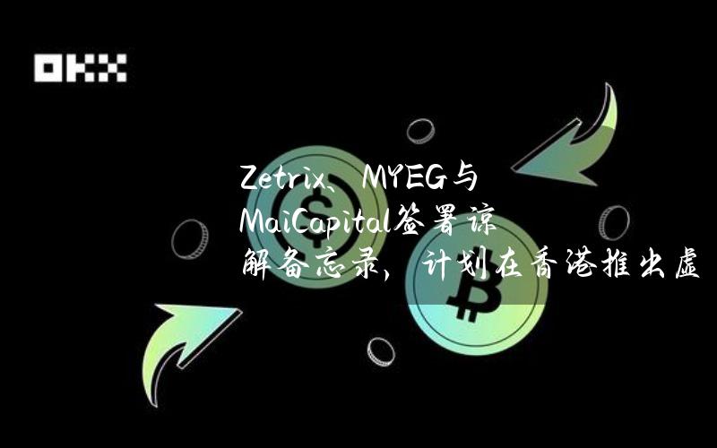 Zetrix、MYEG与MaiCapital签署谅解备忘录，计划在香港推出虚拟资产ETF