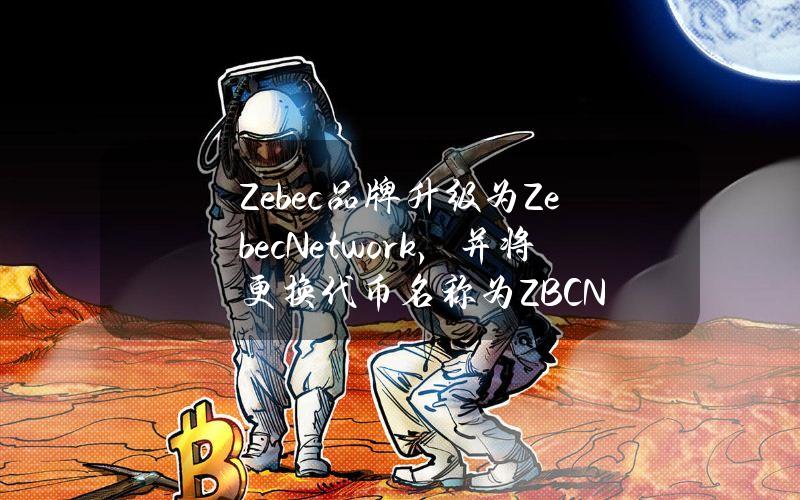 Zebec品牌升级为ZebecNetwork，并将更换代币名称为ZBCN