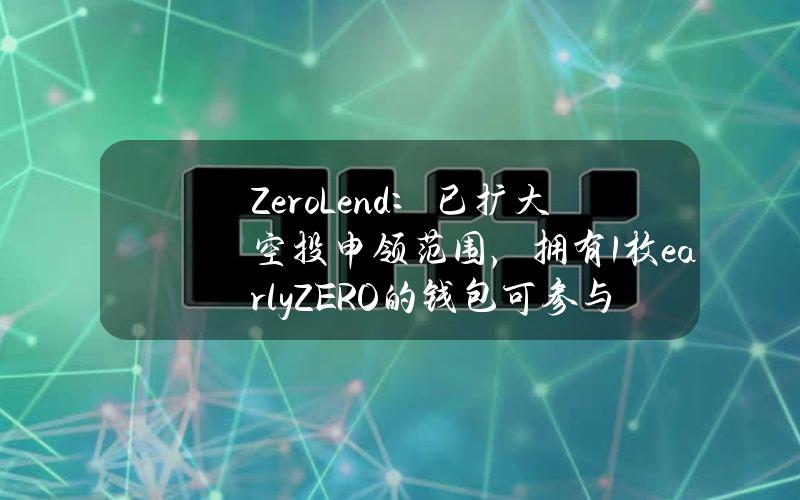 ZeroLend：已扩大空投申领范围，拥有1枚earlyZERO的钱包可参与