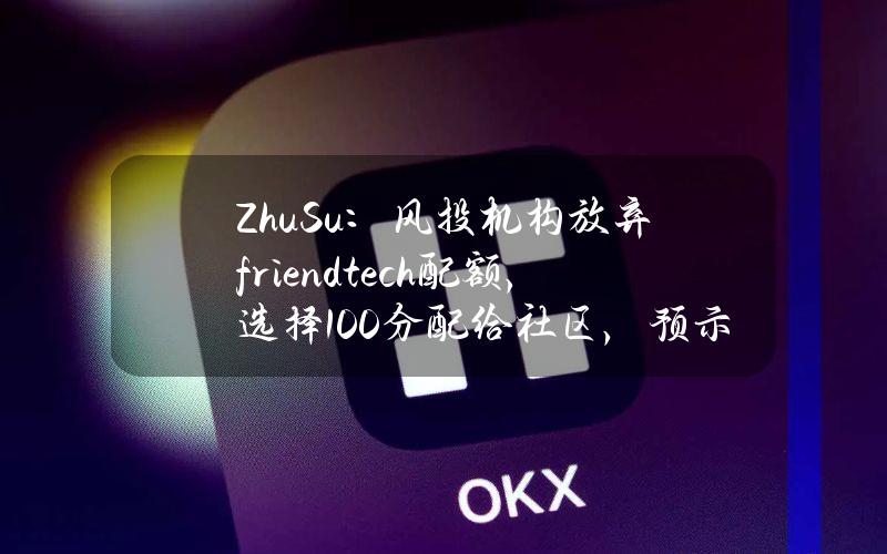 ZhuSu：风投机构放弃friend.tech配额，选择100%分配给社区，预示向更优的代币经济模型的范式转变