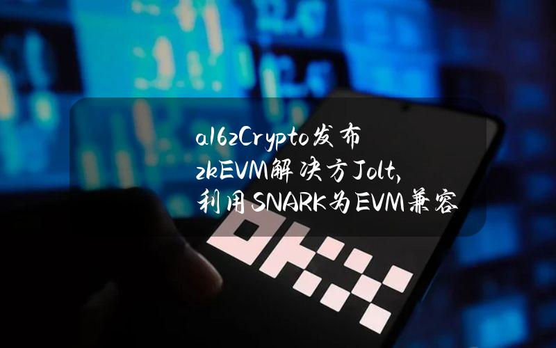 a16zCrypto发布zkEVM解决方Jolt，利用SNARK为EVM兼容Rollups提供框架