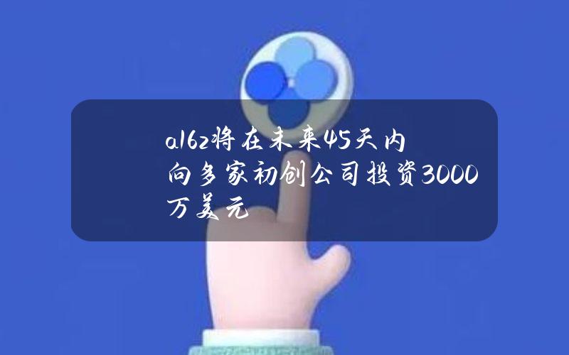 a16z将在未来45天内向多家初创公司投资3000万美元