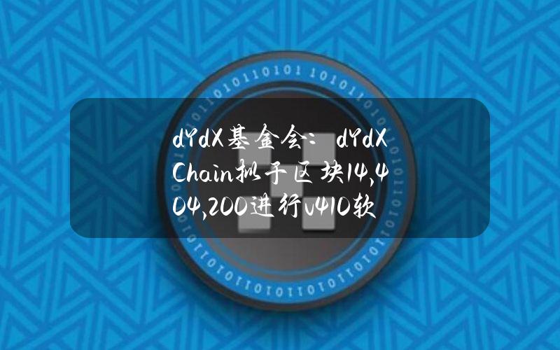 dYdX基金会：dYdXChain拟于区块14,404,200进行v4.1.0软件升级