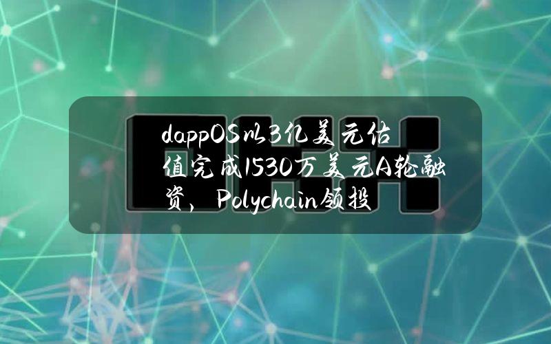 dappOS以3亿美元估值完成1530万美元A轮融资，Polychain领投