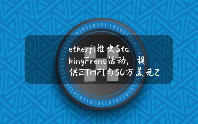 ether.fi推出StakingFrens活动，提供ETHFI与50万美元ZK奖励