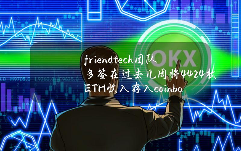 friend.tech团队多签在过去几周将4424枚ETH收入存入coinbase，价值约1370万美元