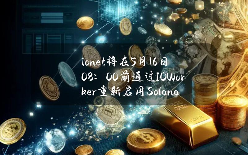 io.net将在5月16日08：00前通过IOWorker重新启用Solana钱包提交，届时将进行第一季奖励最终快照