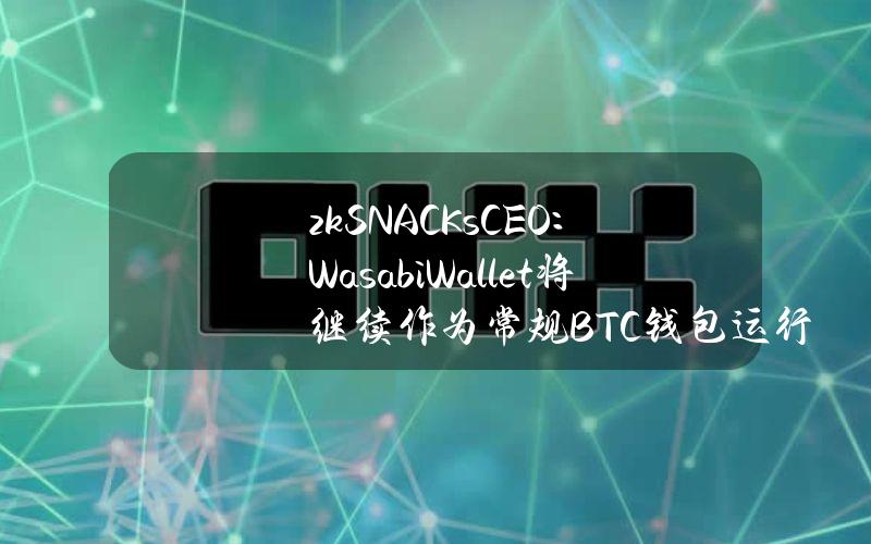 zkSNACKsCEO：WasabiWallet将继续作为常规BTC钱包运行